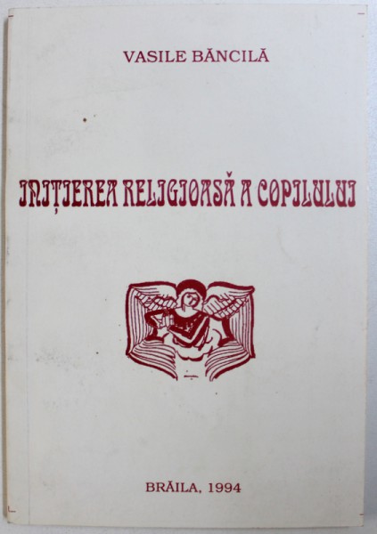 INITIEREA  RELIGIOASA A COPILULUI de VASILE BANCILA , editie ingrijita de ILEANA BANCILA , 1994