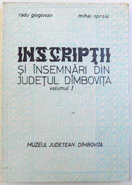 INSCRIPTII SI INSEMNARI DIN JUDETUL DIMBOVITA , VOLUMUL I de RADU GIOGLOVAN si MIHAI OPROIU , 1975