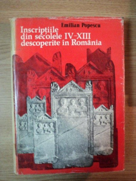 INSCRIPTIILE DIN SECOLELE IV-XIII DESCOPERITE IN ROMANIA de EMILIAN POPESCU , 1976