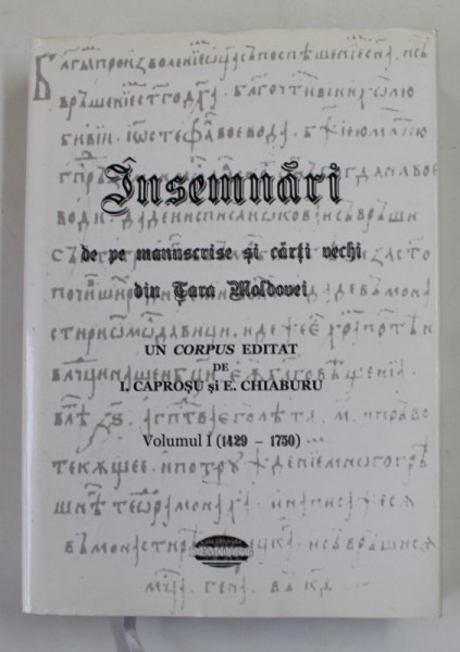 INSEMNARI DE PE MANUSCRISE SI CARTI VECHI DIN TARA MOLDOVEI - UN CORPUS , editat de I. CAPROSU si E, CHIABURU , VOLUMUL I - 1429 - 1750 , APARUTA 2008