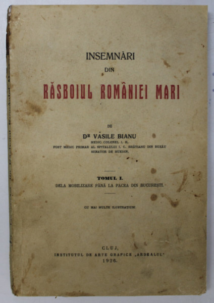 INSEMNARI DIN RASBOIUL ROMANIEI MARI de Dr. VASILE BIANU, TOMUL I : DELA MOBILIZARE PANA LA PACEA DIN BUCURESTI, 1926