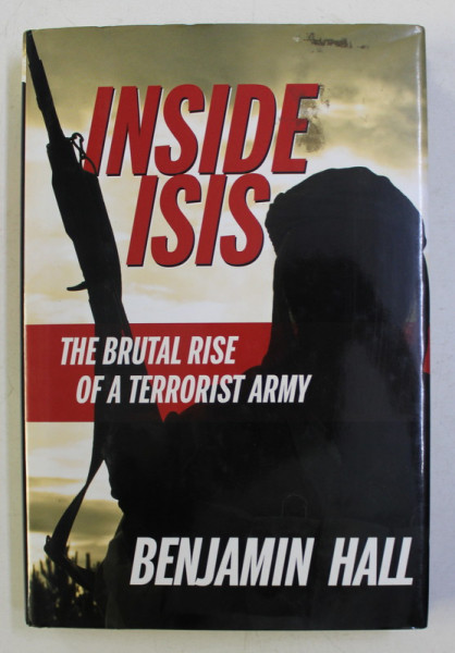 INSIDE ISIS , THE BRUTAL RISE OF A TERRORIST ARMY by BENJAMIN HALL , 2015