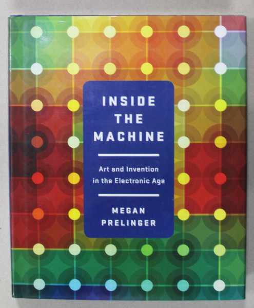 INSIDE THE MACHINE , ART AND INVENTION IN THE ELECTRONIC AGE by MEGAN PRELINGER , 2015