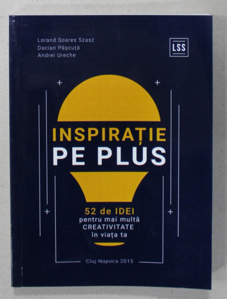 INSPIRATIE PE PLUS , 52 DE IDEI PENTRU MAI MULTA CREATIVITATE IN VIATA TA de LORAND SOAREZ SZASZ ..ANDREI URECHE , 2015