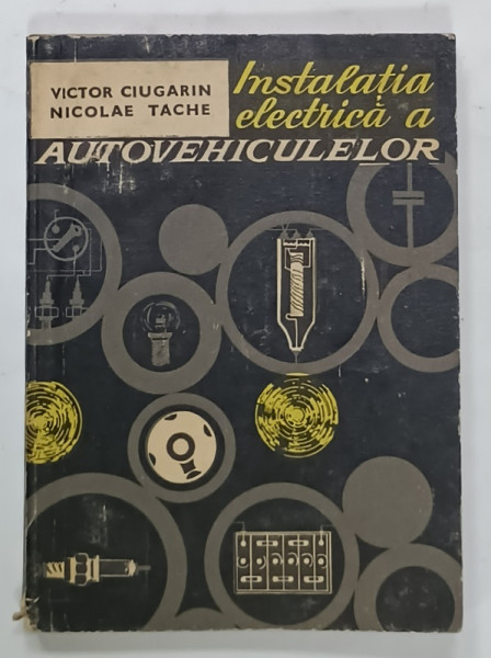 INSTALATIA ELECTRICA A AUTOVEHICULELOR de VICTOR CIUGARIN si NICOLAE TACHE , 1969