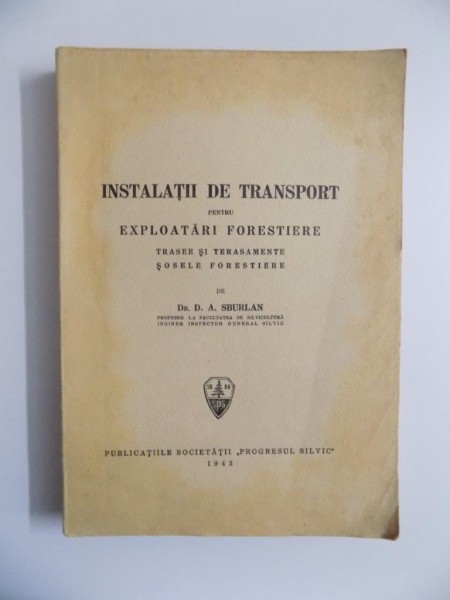 INSTALATII DE TRANSPORT PENTRU EXPLOATARI FORESTIERE , TRASEE SI TERASAMENTE , SOSELE FORESTIERE de D.A. SBURLAN , 1943