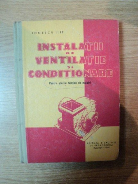 INSTALATII DE VENTILATIE SI CONDITIONARE , PENTRU SCOLILE TEHNICE DE MAISTRI  de IONESCU ILIE , Bucuresti 1964