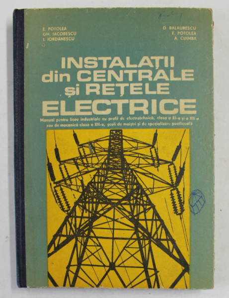 INSTALATII DIN CENTRALE SI RETELE ELECTRICE , MANUAL PENTRU LICEE INDUSTRIALE , ANII III si IV , de E. POTOLEA ...A. CIAMBA , 1977