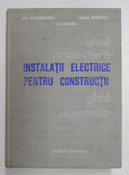 INSTALATII ELECTRICE PENTRU CONSTRUCTII . PROIECTARE SI EXECUTIE de TITU COSTACHESCU , ION NEAGU , AUREL PREDESCU , 1978