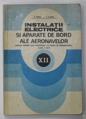 INSTALATII ELECTRICE SI APARATE DE BORD ALE AERONAVELOR , MANUAL PENTRU CLASA A XII -A de R. BEREA si E. COSMA , 1980