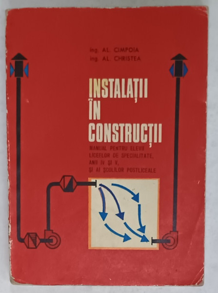 INSTALATII IN CONSTRUCTII , MANUAL PENTRU ANII IV SI V , LICEE DE SPECIALITATE de AL. CIMPOIA si AL. CRISTEA , 1972