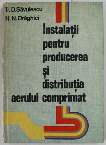 INSTALATII PENTRU PRODUCEREA SI DISTRIBUTIA AERULUI COMPRIMAT de TR. D. SAVULESCU si N.N. DRAGHICI , 1977