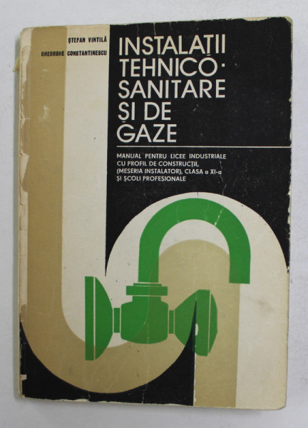 INSTALATII TEHNICO - SANITARE SI DE GAZE - MANUAL PENTRU LICEE INDUSTRIALE , CLASA A XI-A de STEFAN VINTILA si GHEORGHE CONSTANTINESCU , 1982