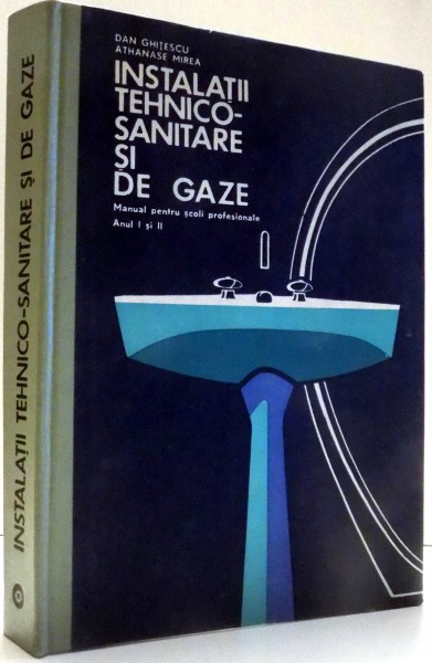 INSTALATII TEHNICO-SANITARE SI DE GAZE, MANUAL PENTRU SCOLI PROFESIONALE, ANUL I SI II de DAN GHITESCU, ATHANASE MIREA , 1972
