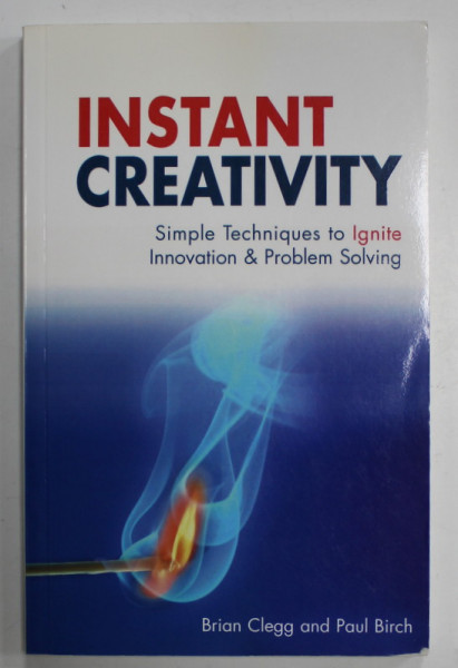 INSTANT CREATIVITY , SIMPLE TECHNIQUES TO IGNITE INNOVATION and PROBLEM SOLVING by BRIAN CLEGG and PAUL BIRCH , 2007