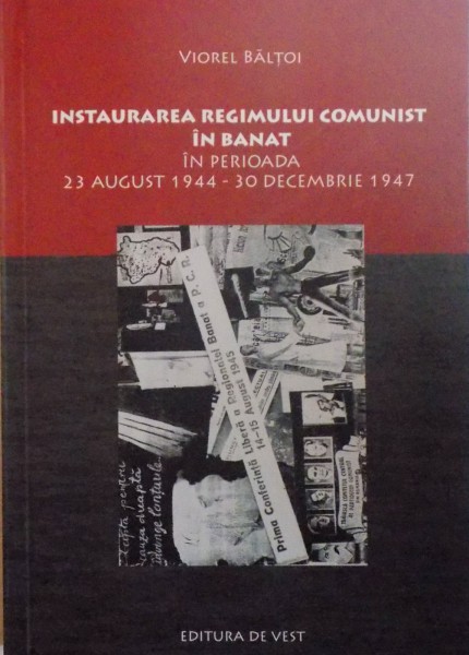 INSTAURAREA REGIMULUI COMUNIST IN BANAT , IN PERIOADA 23 AUGUST 1944-30 DECEMBRIE 1947 de VIOREL BALTOI , 2014