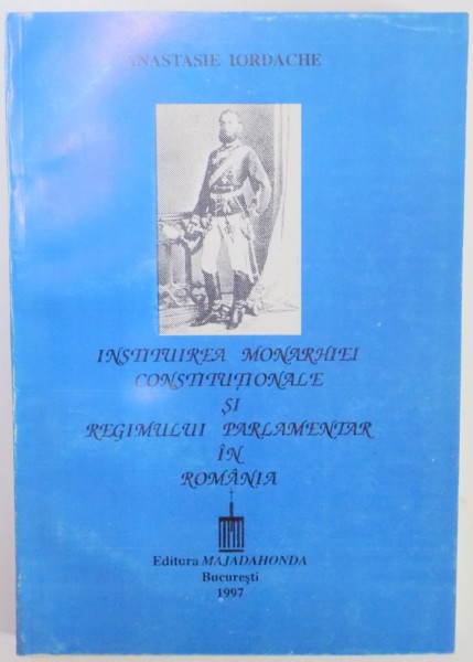 INSTITUIREA MONARHIEI CONSTITUTIONALE SI REGIMUL PARLAMENTAR IN ROMANIA 1866-1871 de ANASTASIE IORDACHE , 1997