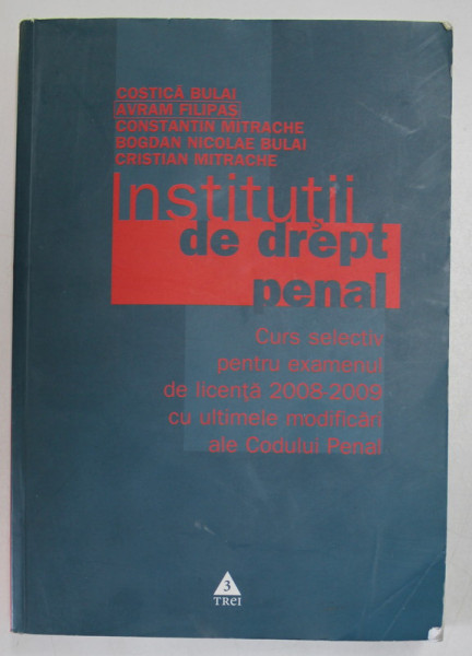 INSTITUTII DE DREPT PENAL , CURS SELECTIV PENTRU EXAMENUL DE LICENTA , ED. a - IV - a REVIZUITA SI ADAUGITA de COSTICA BULAI , AVRAM FILIPAS , CONSTANTIN MITRACHE , BOGDAN NICOLAE BULAI , CRISTIAN MITRACHE , 2008