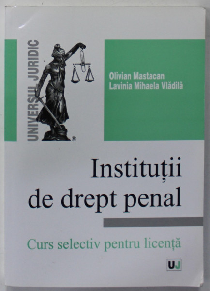 INSTITUTII DE DREPT PENAL , CURS SELECTIV PENTRU LICENTA de OLIVIAN MASTACAN si LAVINIA MIHAELA VLADILA , 2012