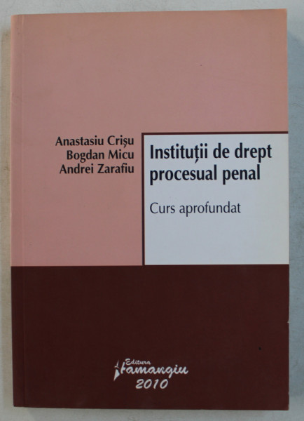 INSTITUTII DE DREPT PROCESUAL PENAL , CURS APROFUNDAT de ANASTASIU CRISU ... ANDREI ZARAFIU , 2010