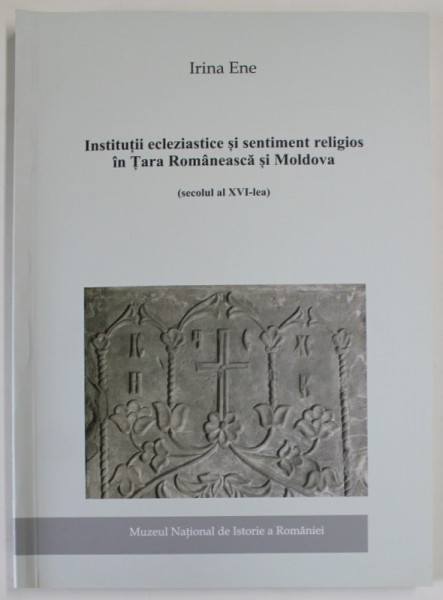 INSTITUTII ECLEZIASTICE SI SENTIMENT RELIGIOS IN TARA ROMANEASCA SI MOLDOVA ( SECOLUL AL XVI - LEA ) de IRINA ENE , 2014