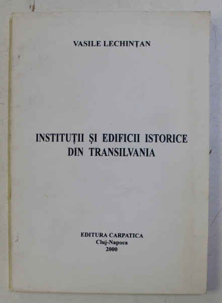 INSTITUTII SI EDIFICII ISTORICE DIN TRANSILVANIA de VASILE LECHINTAN , 2000
