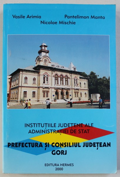 INSTITUTIILE JUDETENE ALE ADMINISTRATIEI DE STAT  - PREFECTURA SI CONSILIUL JUDETEAN GORJ de VASILE ARIMIA ..NICOLAE MISCHIE , 2000 , DEDICATIE*