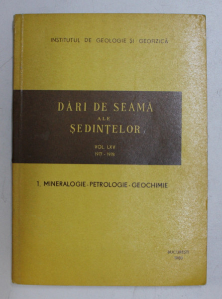 INSTITUTUL DE GEOLOGIE SI GEOFIZICA  - DARI DE SEAMA ALE SEDINTELOR , VOLUMUL LXV , 1977 - 1978 , 1. MINERALOGIE - PETROLOGIE - GEOCHIMIE , 1980