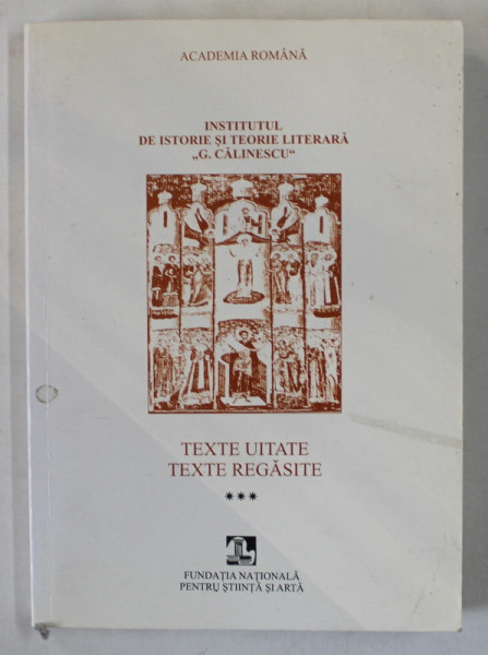 INSTITUTUL DE ISTORIE SI TEORIE LITERARA ' G. CALINESCU ' : TEXTE UITATE , TEXTE REGASITE , VOLUMUL III ,  2004