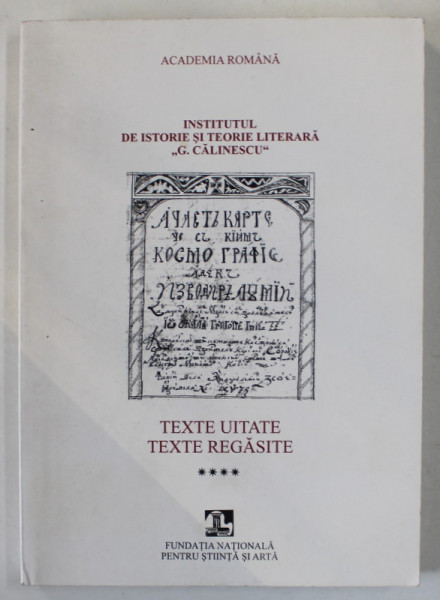 INSTITUTUL DE ISTORIE SI TEORIE LITERARA ' G. CALINESCU ' : TEXTE UITATE , TEXTE REGASITE , VOLUMUL IV , 2005