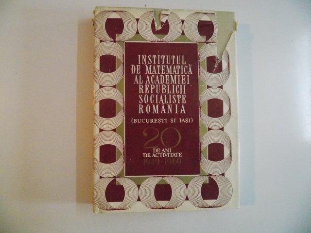 INSTITUTUL DE MATEMATICA AL ACADEMIEI REPUBLICII SOCIALISTE ROMANIE(BURESTI SI IASI) 201 DE ACTIVITATE 1949-1969 . 1970