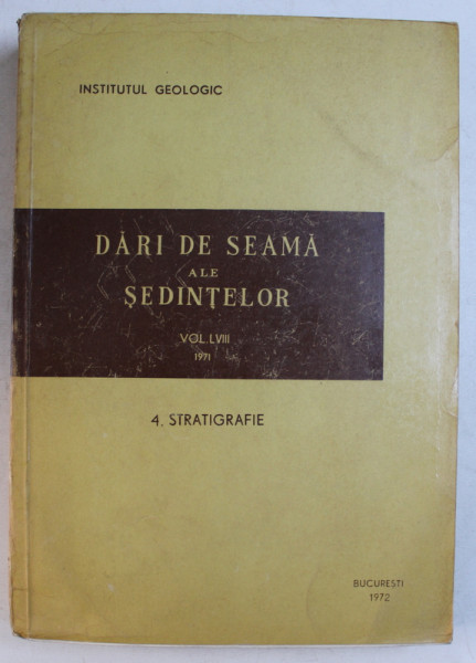 INSTITUTUL GEOLOGIC  - DARI DE SEAMA ALE SEDINTELOR , VOLUMUL LVIII , PARTEA A IV -A - STRATIGRAFIE , TEXT IN ROMANA SI FRANCEZA ,  APARUT 1972