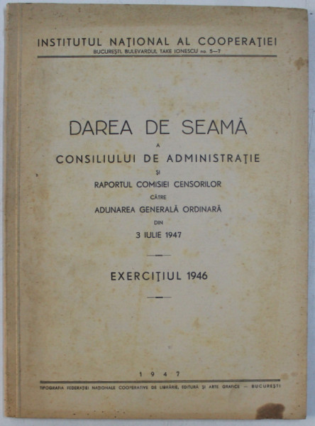 INSTITUTUL NATIONAL AL COOPERATIEI  - DAREA DE SEAMA A CONSILIULUI DE ADMINISTRATIE SI RAPORTUL COMISIEI CENSORILOR DIN 3 IULIE 1947 , EXERCITIUL 1946 , APARUTA 1947 , PREZINTA SEMNE  DE UZURA *