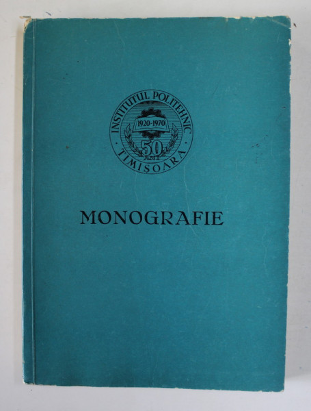 INSTITUTUL POLITEHNIC TIMISOARA , 1920-1970 , MONOGRAFIE , coordonatori GHEORGHE SILAS si CONSTANTIN SORA , APARUTA 1970