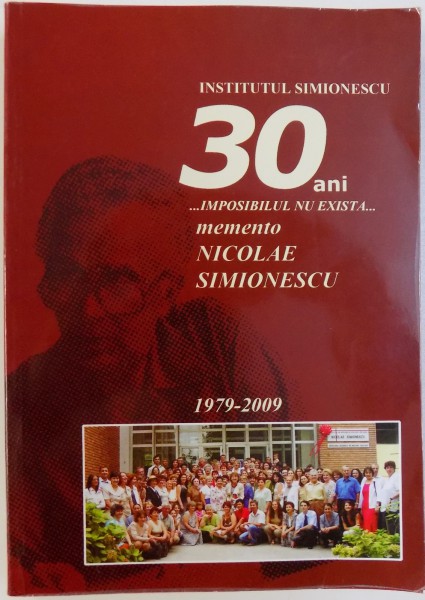 INSTITUTUL SIMIONESCU - 30 ANI ...IMPOSIBILUL NU EXISTA... - 1979 - 2009 - MEMENTO de NICOLAE SIMIONESCU, 2009