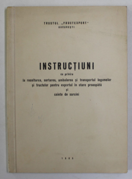 INSTRUCTIUNI CU PRIVIRE LA RECOLTAREA , SORTAREA , AMBALAREA SI TRANSPORTUL LEGUMELOR SI FRUCTELOR PENTRU EXPORTUL IN STARE PROASPATA ...1965