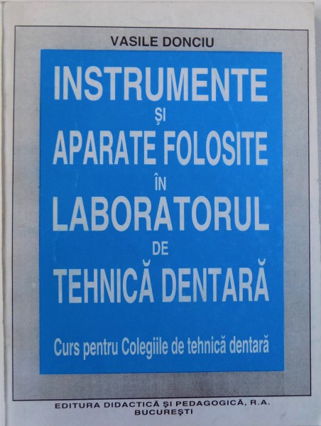 INSTRUMENTE SI APARATE FOLOSITE IN LABORATORUL DE TEHNICA DENTARA  - CURS PENTRU COLEGIILE DE TEHNICA DENTARA de VASILE DONCIU , 1996