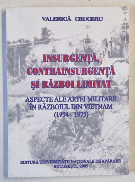 INSURGENTA , CONTRAINSURGENTA SI RAZBOI LIMITAT , ASPECTE ALE ARTEI MILITARE IN RAZBOIUL DIN VIETNAM  (1954 -1975 )  de VALERICA  CRUCERU , 2005