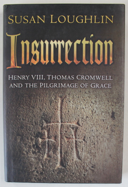 INSURRECTION , HENRY VIII , THOMAS CROMWELL AND THE PILGRIMAGE OF GRACE by SUSAN LOUGHLIN , 2016