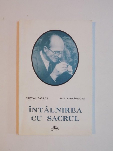 INTALNIREA CU SACRUL , SAPTE INTERVIURI CU SI DESPRE MIRCEA ELIADE de CRISTIAN BADILITA , PAUL BARBANEAGRA 1996
