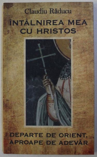 INTALNIREA MEA CUU HRISTOS - DEPARTE DE ORIENT , APROAPE DE ADEVAR de CLAUDIU RADUCU ,  2011