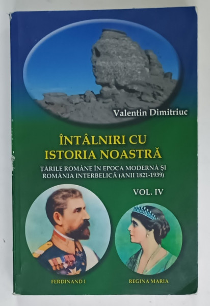 INTALNIRI CU ISTORIA NOASTRA , TARILE ROMANE IN EPOCA MODERNA SI ROMANIA INTERBELICA ( ANII 1821 - 1939 )  de VALENTIN  DIMITRIUC , VOL. IV , ANII '2000 , PREZINTA  URME DE UZURA  SI DE INDOIRE