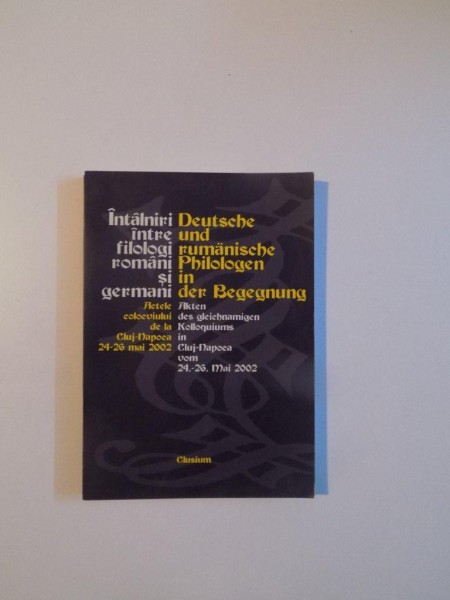 INTALNIRI INTRE FILOLOGI ROMANI SI GERMANI , ACTELE COLOCVIULUI DE LA CLUJ - NAPOCA 24 -26 MAI 2002 , CLUJ - NAPOCA 2003