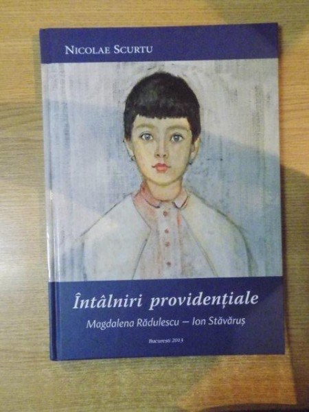INTALNIRI PROVIDENTIALE  , MAGDALENA RADULESCU - ION STAVARUS de NICOLAE SCURTU , Bucuresti 2013