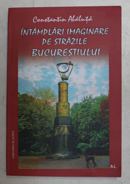 INTAMPLARI IMAGINARE PE STRAZILE BUCURESTIULUI de CONSTANTIN ABALUTA , VOL . 1 , 2010