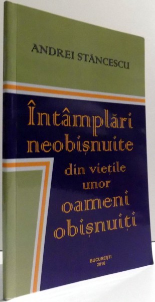 INTAMPLARI NEOBISNUITE DIN VIETILE UNOR OAMENI OBISNUITI de ANDREI STANCESCU , 2016