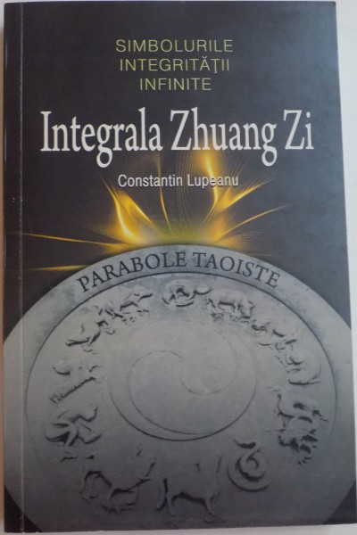 INTEGRALA ZHUANG ZI , SIMBOLURILE INTEGRITATII INFINITE de CONSTANTIN LUPEANU , 2011