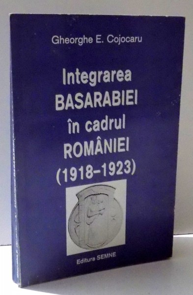 INTEGRAREA BASARABIEI IN CADRUL ROMANIEI ( 1918 - 1923 ) de GHEORGHE E. COJOCARU, 1997