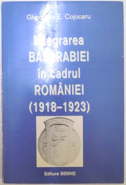 INTEGRAREA BASARBIEI IN CADRUL ROMANIEI (1918-1923) de GHEORGHE E. COJOCARU, 1997