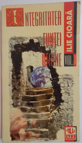 INTEGRITATEA FIINTEI UMANE de ILIE CIOARA , VOL I , 1998
